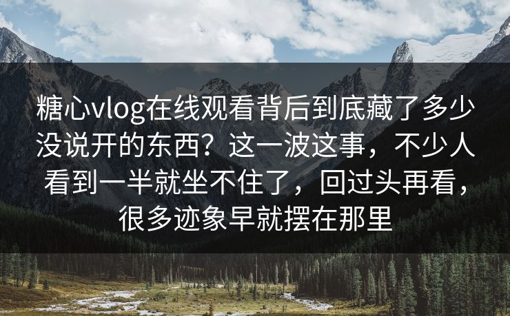 糖心vlog在线观看背后到底藏了多少没说开的东西？这一波这事，不少人看到一半就坐不住了，回过头再看，很多迹象早就摆在那里