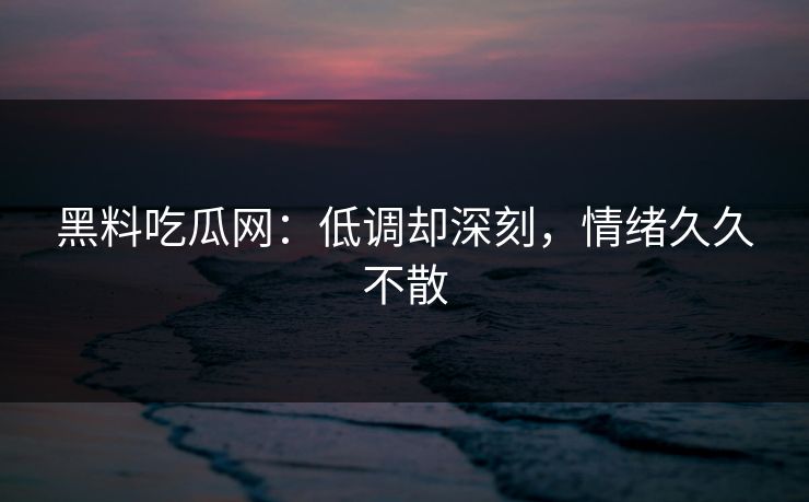 黑料吃瓜网：低调却深刻，情绪久久不散