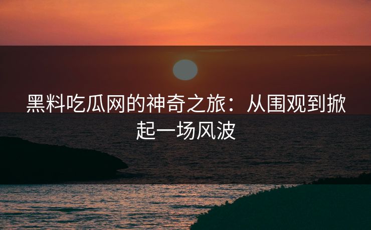 黑料吃瓜网的神奇之旅：从围观到掀起一场风波