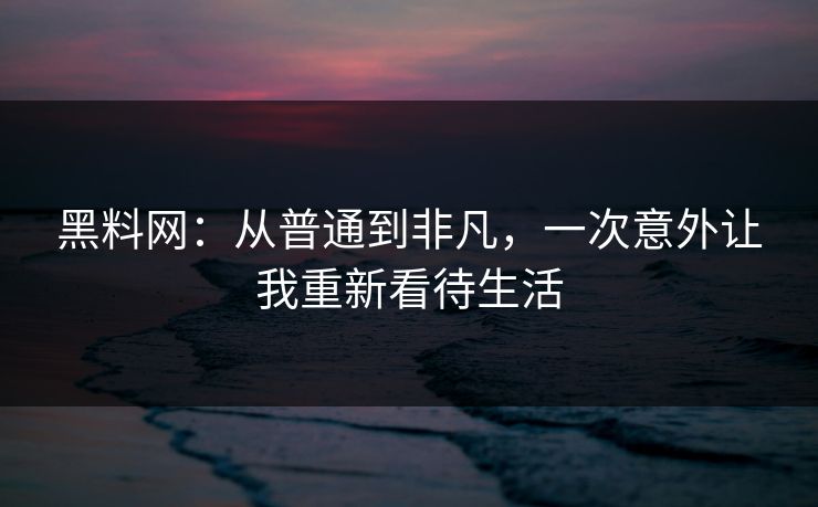 黑料网：从普通到非凡，一次意外让我重新看待生活