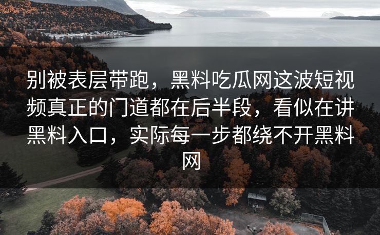 别被表层带跑，黑料吃瓜网这波短视频真正的门道都在后半段，看似在讲黑料入口，实际每一步都绕不开黑料网