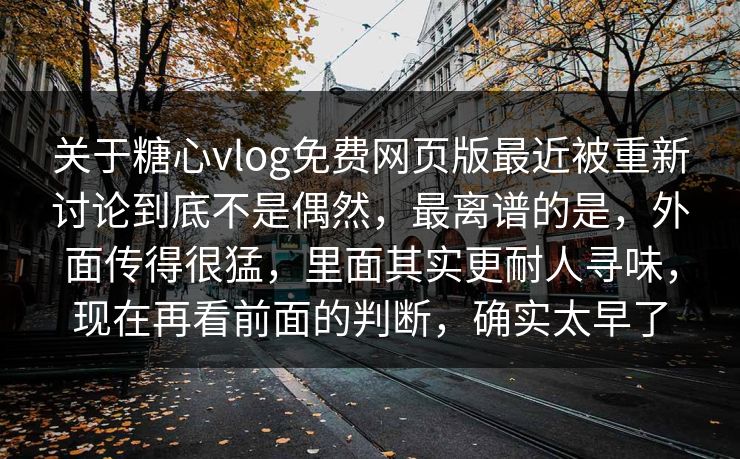 关于糖心vlog免费网页版最近被重新讨论到底不是偶然，最离谱的是，外面传得很猛，里面其实更耐人寻味，现在再看前面的判断，确实太早了