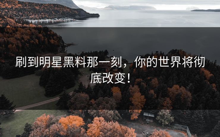 刷到明星黑料那一刻，你的世界将彻底改变！