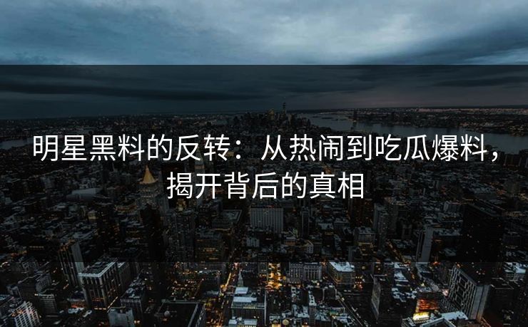 明星黑料的反转：从热闹到吃瓜爆料，揭开背后的真相