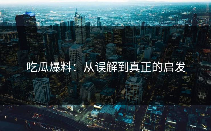 吃瓜爆料：从误解到真正的启发