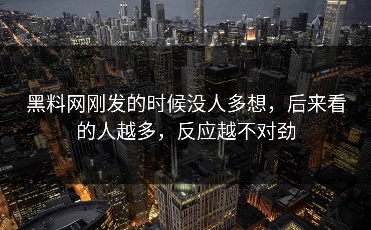 黑料网刚发的时候没人多想，后来看的人越多，反应越不对劲