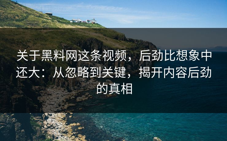 关于黑料网这条视频，后劲比想象中还大：从忽略到关键，揭开内容后劲的真相