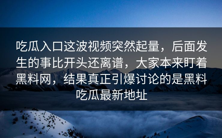 吃瓜入口这波视频突然起量，后面发生的事比开头还离谱，大家本来盯着黑料网，结果真正引爆讨论的是黑料吃瓜最新地址