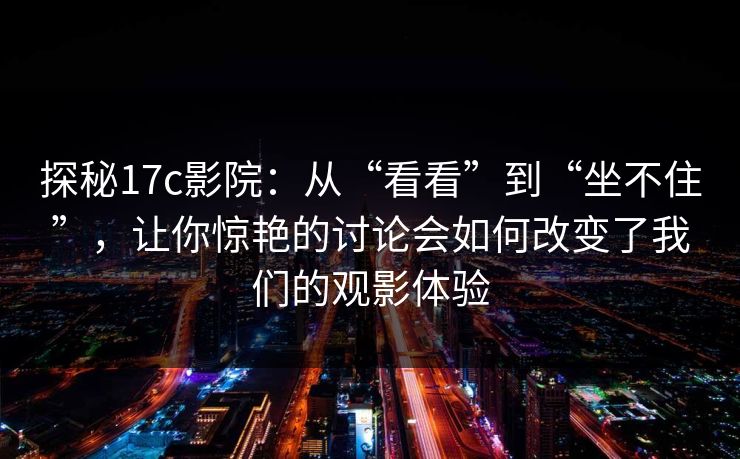 探秘17c影院：从“看看”到“坐不住”，让你惊艳的讨论会如何改变了我们的观影体验