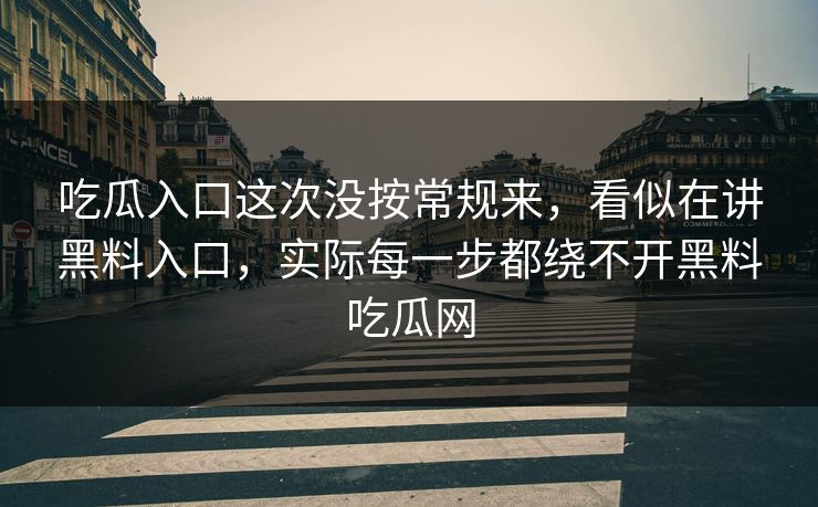 吃瓜入口这次没按常规来，看似在讲黑料入口，实际每一步都绕不开黑料吃瓜网