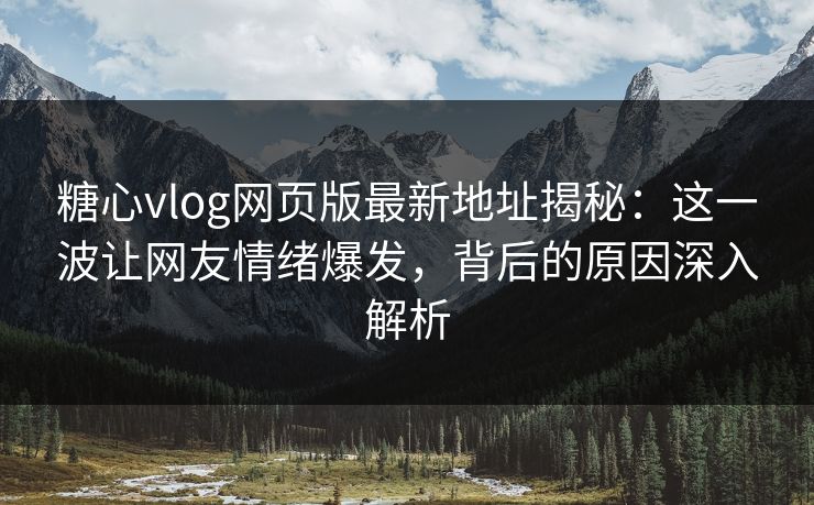 糖心vlog网页版最新地址揭秘：这一波让网友情绪爆发，背后的原因深入解析