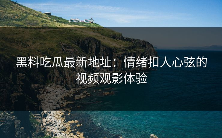 黑料吃瓜最新地址：情绪扣人心弦的视频观影体验