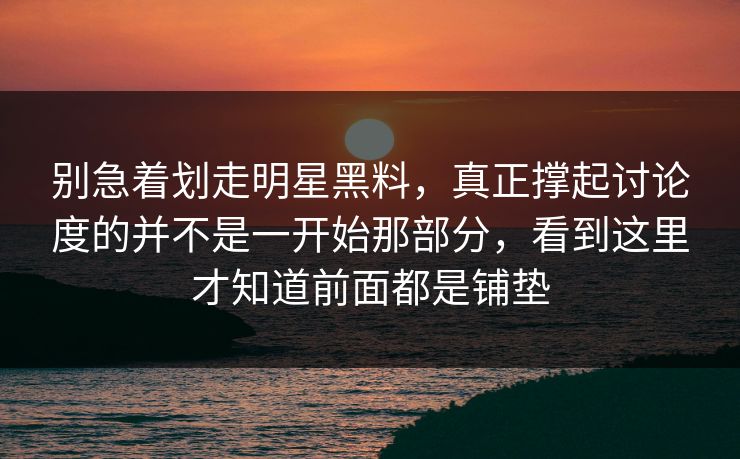 别急着划走明星黑料，真正撑起讨论度的并不是一开始那部分，看到这里才知道前面都是铺垫