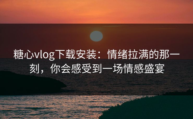 糖心vlog下载安装：情绪拉满的那一刻，你会感受到一场情感盛宴