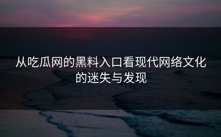 从吃瓜网的黑料入口看现代网络文化的迷失与发现