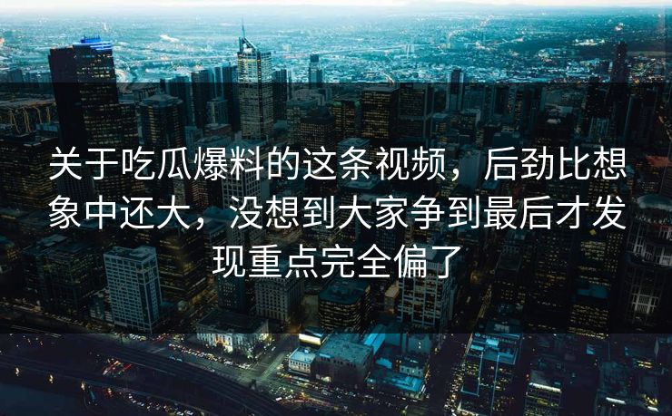 关于吃瓜爆料的这条视频，后劲比想象中还大，没想到大家争到最后才发现重点完全偏了