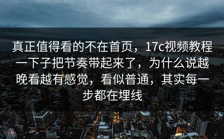 真正值得看的不在首页，17c视频教程一下子把节奏带起来了，为什么说越晚看越有感觉，看似普通，其实每一步都在埋线