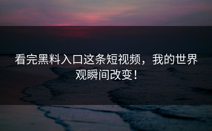 看完黑料入口这条短视频，我的世界观瞬间改变！