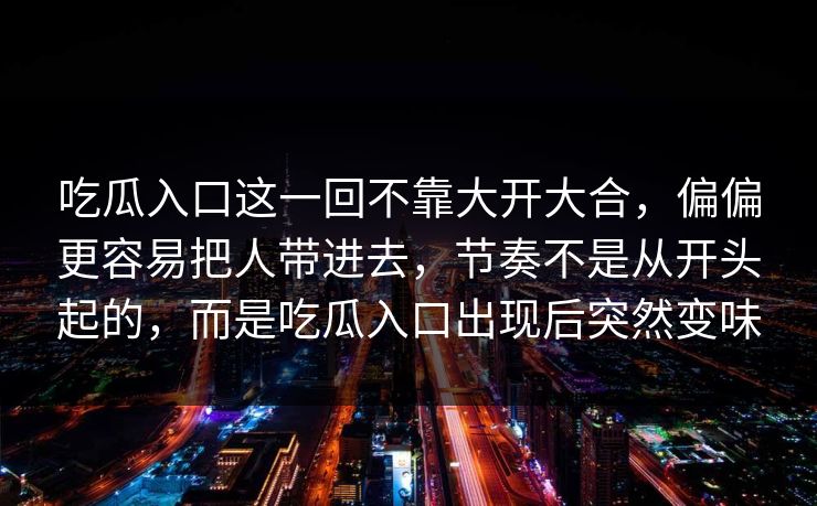 吃瓜入口这一回不靠大开大合，偏偏更容易把人带进去，节奏不是从开头起的，而是吃瓜入口出现后突然变味