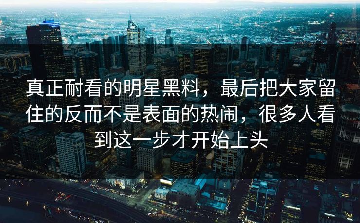 真正耐看的明星黑料，最后把大家留住的反而不是表面的热闹，很多人看到这一步才开始上头