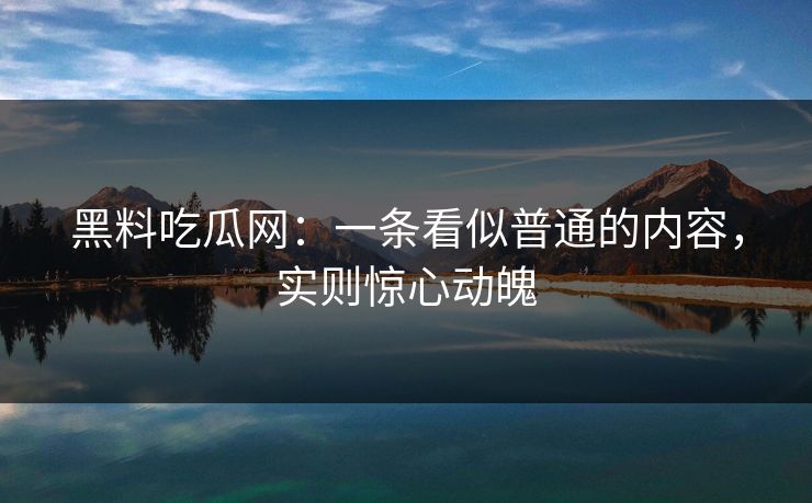 黑料吃瓜网：一条看似普通的内容，实则惊心动魄