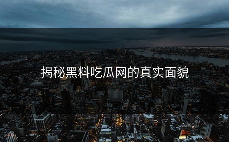 揭秘黑料吃瓜网的真实面貌