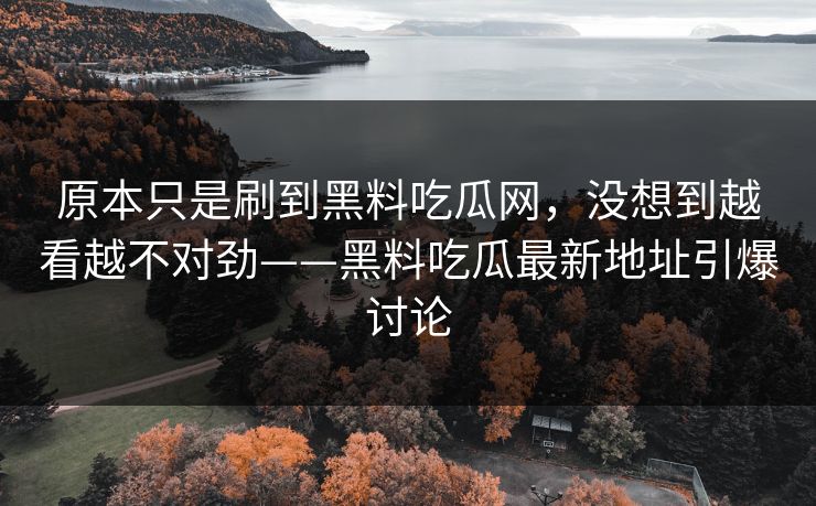 原本只是刷到黑料吃瓜网，没想到越看越不对劲——黑料吃瓜最新地址引爆讨论