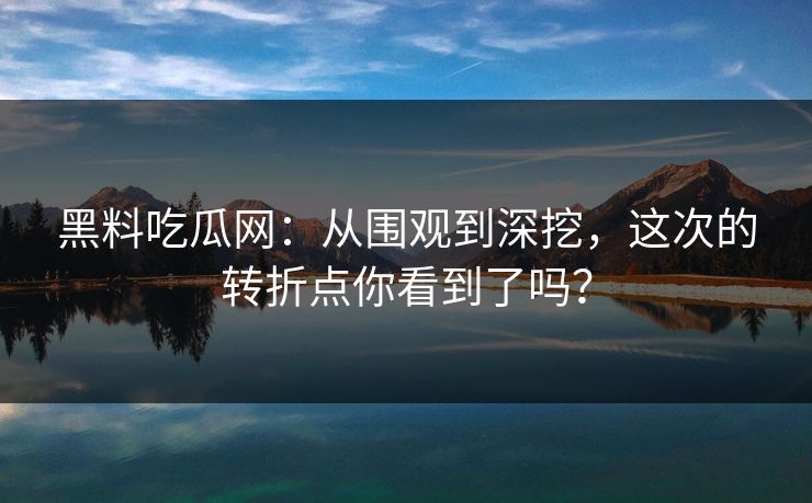 黑料吃瓜网：从围观到深挖，这次的转折点你看到了吗？