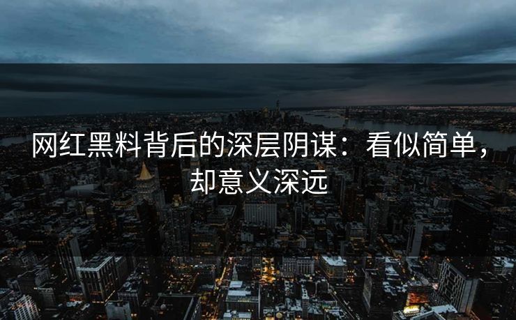 网红黑料背后的深层阴谋：看似简单，却意义深远