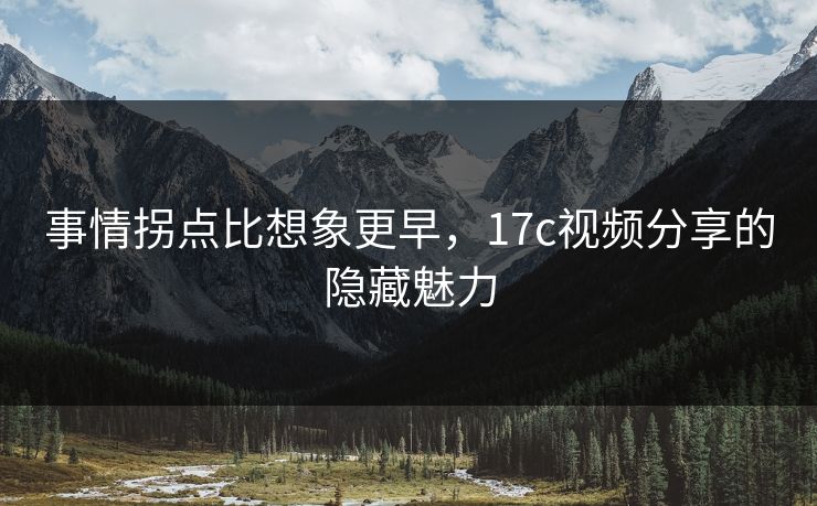 事情拐点比想象更早，17c视频分享的隐藏魅力