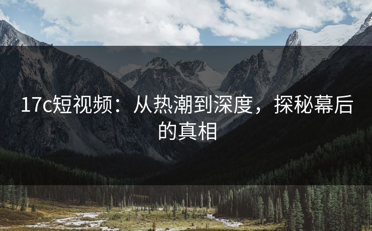 17c短视频：从热潮到深度，探秘幕后的真相