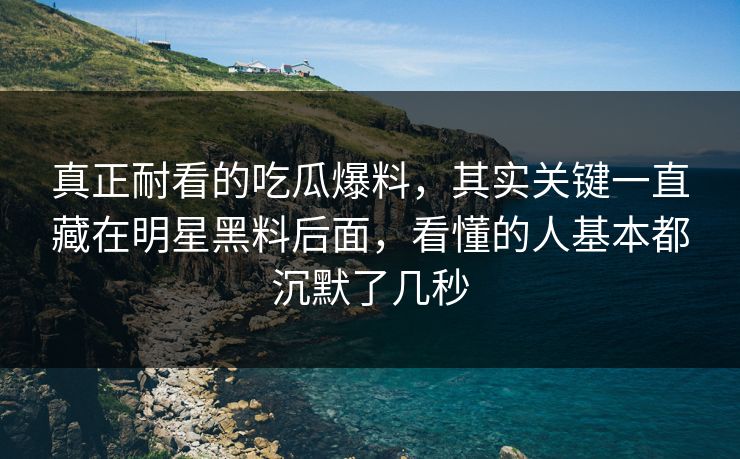 真正耐看的吃瓜爆料，其实关键一直藏在明星黑料后面，看懂的人基本都沉默了几秒