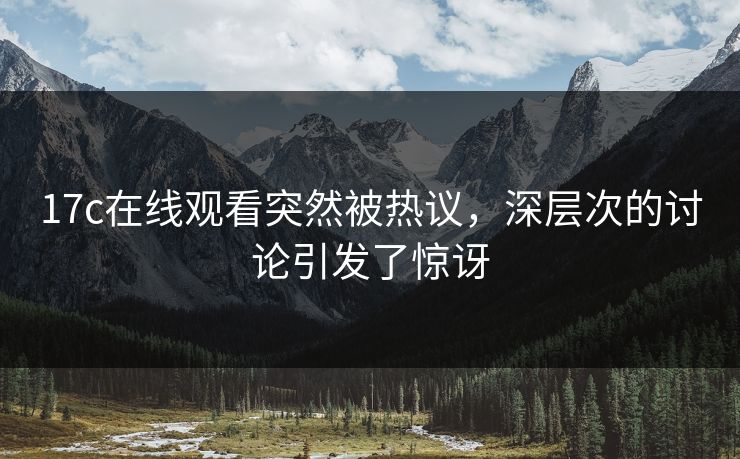 17c在线观看突然被热议，深层次的讨论引发了惊讶