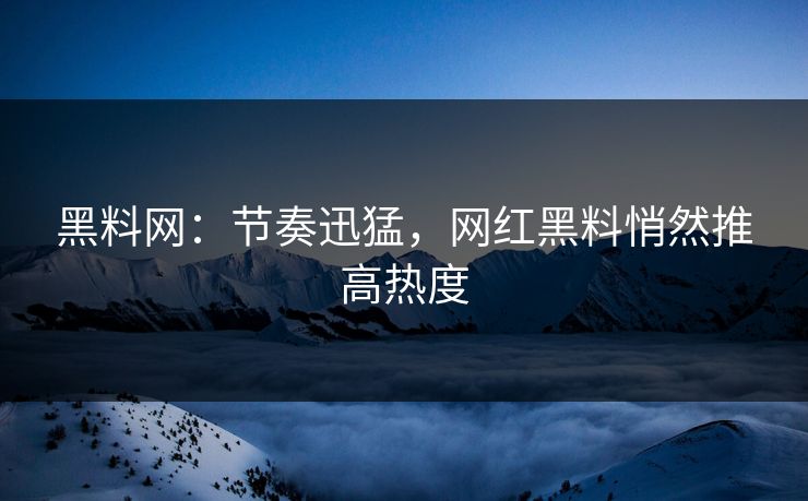 黑料网：节奏迅猛，网红黑料悄然推高热度