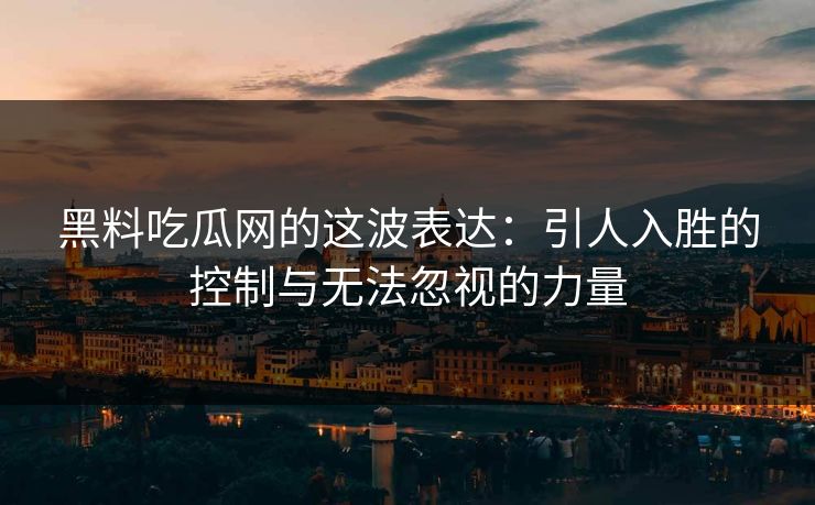 黑料吃瓜网的这波表达：引人入胜的控制与无法忽视的力量
