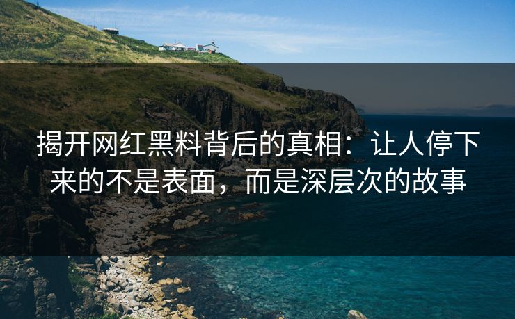揭开网红黑料背后的真相：让人停下来的不是表面，而是深层次的故事