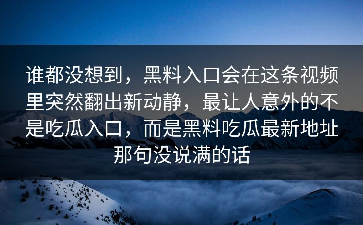 谁都没想到，黑料入口会在这条视频里突然翻出新动静，最让人意外的不是吃瓜入口，而是黑料吃瓜最新地址那句没说满的话