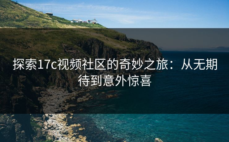 探索17c视频社区的奇妙之旅：从无期待到意外惊喜