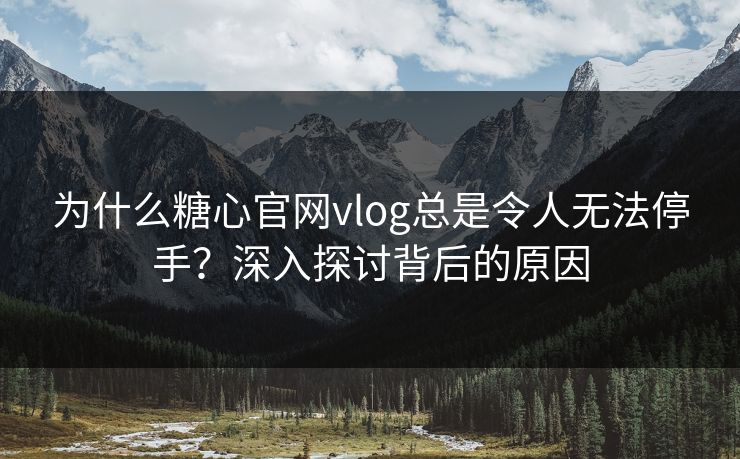 为什么糖心官网vlog总是令人无法停手？深入探讨背后的原因