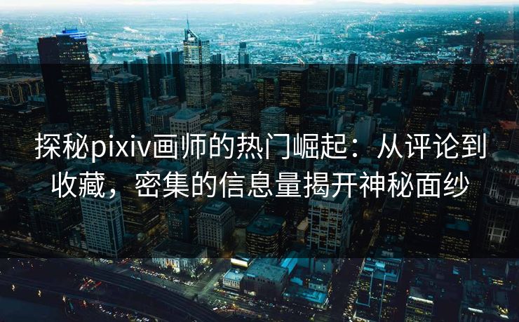 探秘pixiv画师的热门崛起：从评论到收藏，密集的信息量揭开神秘面纱