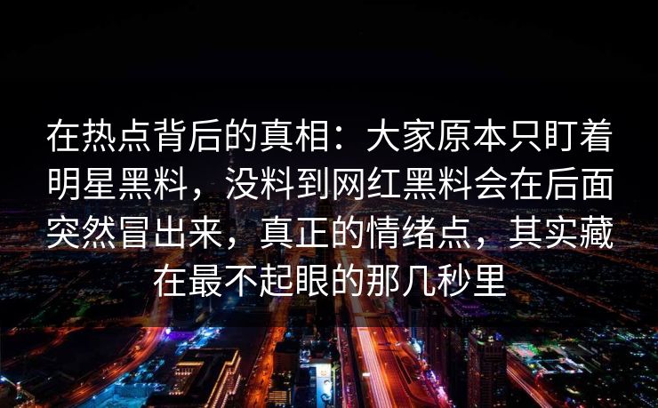 在热点背后的真相：大家原本只盯着明星黑料，没料到网红黑料会在后面突然冒出来，真正的情绪点，其实藏在最不起眼的那几秒里