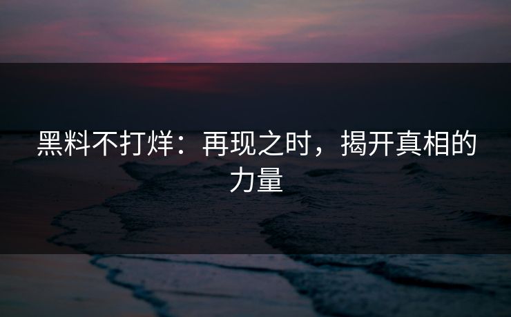 黑料不打烊：再现之时，揭开真相的力量