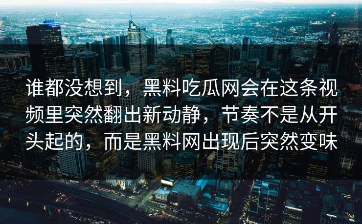 谁都没想到，黑料吃瓜网会在这条视频里突然翻出新动静，节奏不是从开头起的，而是黑料网出现后突然变味