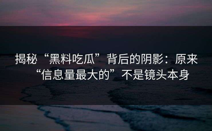 揭秘“黑料吃瓜”背后的阴影：原来“信息量最大的”不是镜头本身