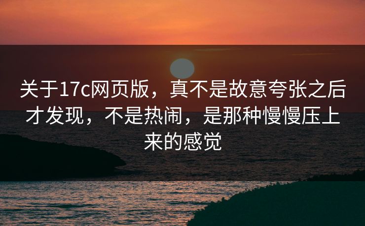 关于17c网页版，真不是故意夸张之后才发现，不是热闹，是那种慢慢压上来的感觉
