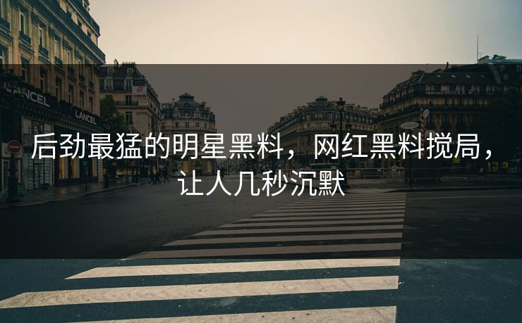 后劲最猛的明星黑料，网红黑料搅局，让人几秒沉默
