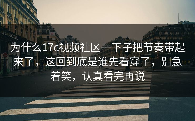 为什么17c视频社区一下子把节奏带起来了，这回到底是谁先看穿了，别急着笑，认真看完再说