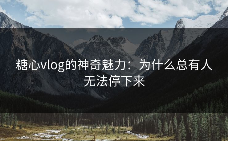 糖心vlog的神奇魅力：为什么总有人无法停下来