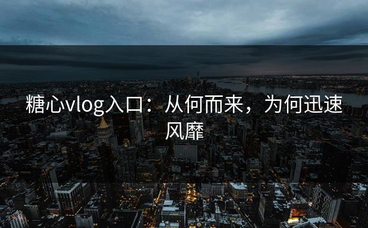 糖心vlog入口：从何而来，为何迅速风靡