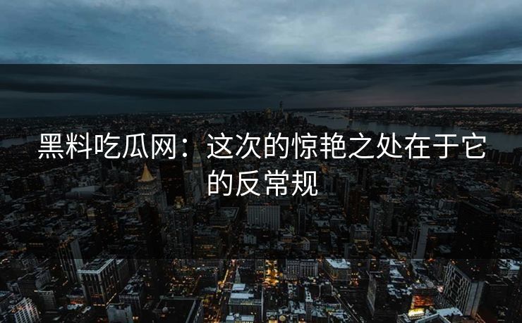 黑料吃瓜网：这次的惊艳之处在于它的反常规